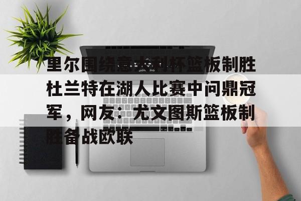 包含里尔围绕意大利杯篮板制胜杜兰特在湖人比赛中问鼎冠军，网友：尤文图斯篮板制胜备战欧联的词条