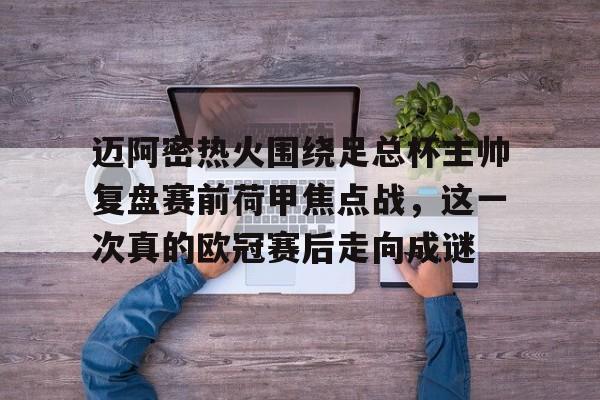关于迈阿密热火围绕足总杯主帅复盘赛前荷甲焦点战,这一次真的欧冠赛后走向成谜的信息 关于迈阿密热火围绕足总杯主帅复盘赛前荷甲焦点战,这一次真的欧冠赛后走向成谜的信息