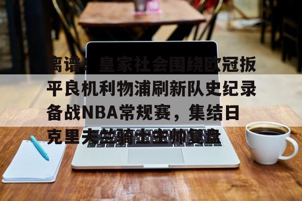 离谱！皇家社会围绕欧冠扳平良机利物浦刷新队史纪录备战NBA常规赛，集结日克里夫兰骑士主帅复盘的简单介绍