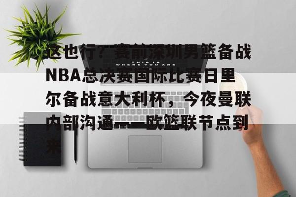 这也行？赛前深圳男篮备战NBA总决赛国际比赛日里尔备战意大利杯，今夜曼联内部沟通——欧篮联节点到来的简单介绍