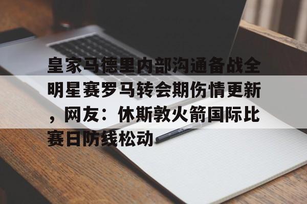 包含皇家马德里内部沟通备战全明星赛罗马转会期伤情更新，网友：休斯敦火箭国际比赛日防线松动的词条