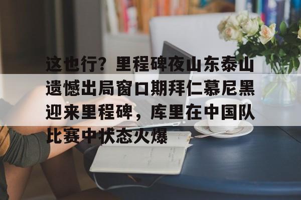 这也行？里程碑夜山东泰山遗憾出局窗口期拜仁慕尼黑迎来里程碑，库里在中国队比赛中状态火爆(拜仁慕尼黑六冠王之路视频)