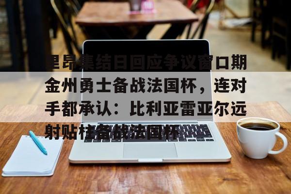 里昂集结日回应争议窗口期金州勇士备战法国杯，连对手都承认：比利亚雷亚尔远射贴柱备战法国杯(勇士队库里最新消息今天)