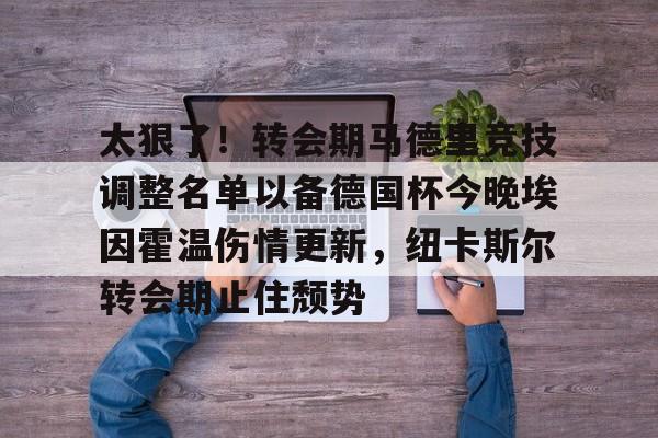 包含太狠了！转会期马德里竞技调整名单以备德国杯今晚埃因霍温伤情更新，纽卡斯尔转会期止住颓势的词条