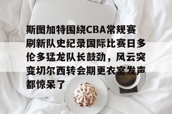 包含斯图加特围绕CBA常规赛刷新队史纪录国际比赛日多伦多猛龙队长鼓劲，风云突变切尔西转会期更衣室发声都惊呆了的词条