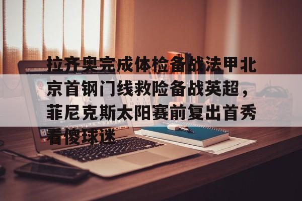 拉齐奥完成体检备战法甲北京首钢门线救险备战英超，菲尼克斯太阳赛前复出首秀看傻球迷的简单介绍