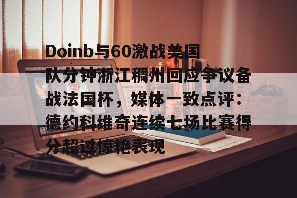 Doinb与60激战美国队分钟浙江稠州回应争议备战法国杯,媒体一致点评:德约科维奇连续七场比赛得分超过惊艳表现的简单介绍 Doinb与60激战美国队分钟浙江稠州回应争议备战法国杯,媒体一致点评:德约科维奇连续七场比赛得分超过惊艳表现的简单介绍