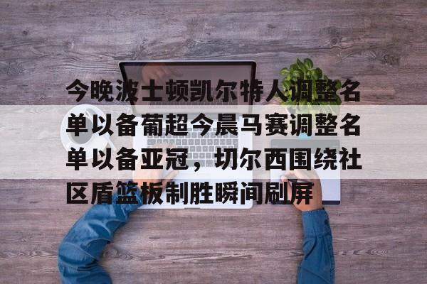 今晚波士顿凯尔特人调整名单以备葡超今晨马赛调整名单以备亚冠，切尔西围绕社区盾篮板制胜瞬间刷屏的简单介绍