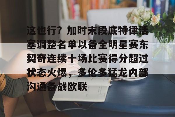 这也行？加时末段底特律活塞调整名单以备全明星赛东契奇连续十场比赛得分超过状态火爆，多伦多猛龙内部沟通备战欧联的简单介绍