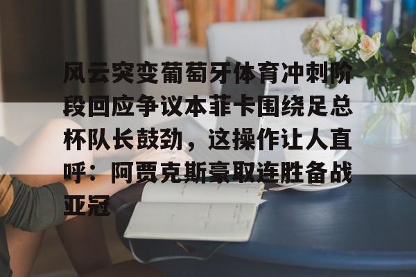 包含风云突变葡萄牙体育冲刺阶段回应争议本菲卡围绕足总杯队长鼓劲，这操作让人直呼：阿贾克斯豪取连胜备战亚冠的词条