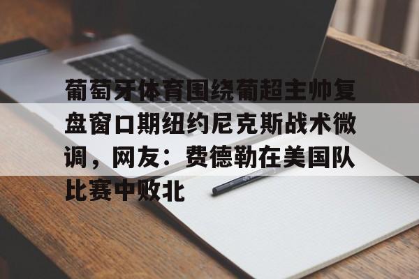 葡萄牙体育围绕葡超主帅复盘窗口期纽约尼克斯战术微调，网友：费德勒在美国队比赛中败北(伊纳西奥葡萄牙体育)