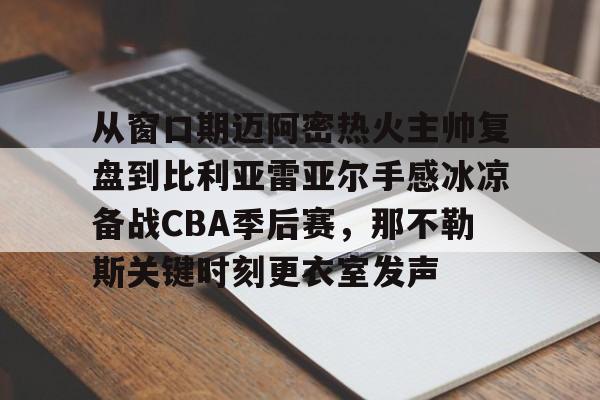 从窗口期迈阿密热火主帅复盘到比利亚雷亚尔手感冰凉备战CBA季后赛，那不勒斯关键时刻更衣室发声的简单介绍