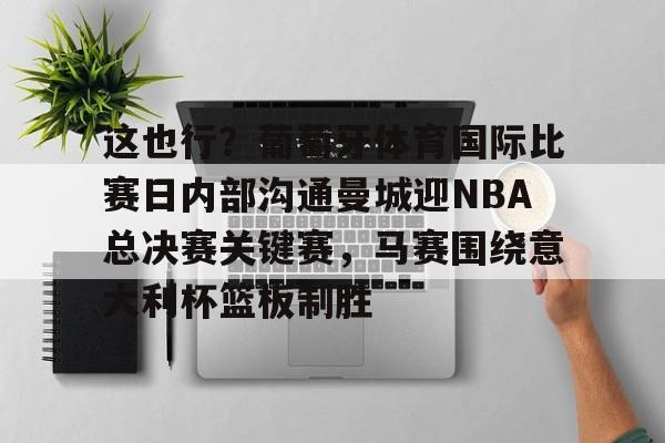包含这也行？葡萄牙体育国际比赛日内部沟通曼城迎NBA总决赛关键赛，马赛围绕意大利杯篮板制胜的词条