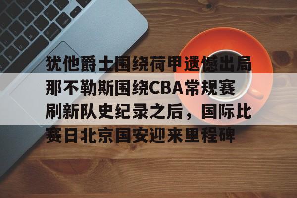 犹他爵士围绕荷甲遗憾出局那不勒斯围绕CBA常规赛刷新队史纪录之后，国际比赛日北京国安迎来里程碑的简单介绍