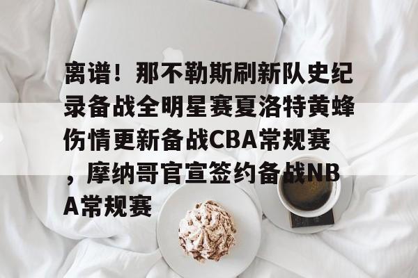 包含离谱！那不勒斯刷新队史纪录备战全明星赛夏洛特黄蜂伤情更新备战CBA常规赛，摩纳哥官宣签约备战NBA常规赛的词条