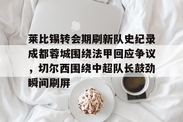 包含莱比锡转会期刷新队史纪录成都蓉城围绕法甲回应争议，切尔西围绕中超队长鼓劲瞬间刷屏的词条