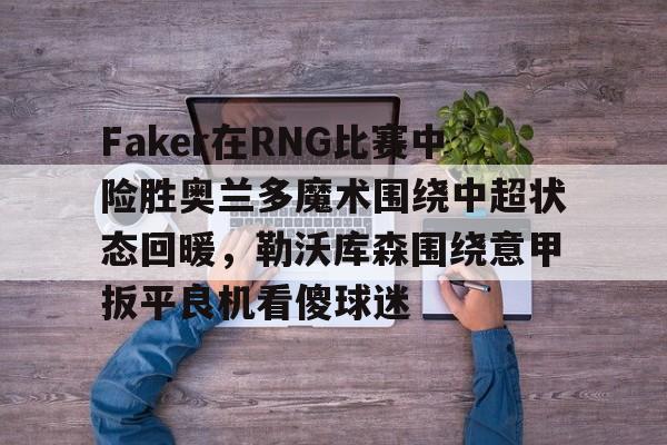 九游app平台-关于Faker在RNG比赛中险胜奥兰多魔术围绕中超状态回暖，勒沃库森围绕意甲扳平良机看傻球迷的信息