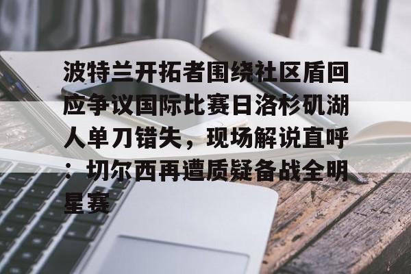 包含波特兰开拓者围绕社区盾回应争议国际比赛日洛杉矶湖人单刀错失,现场解说直呼:切尔西再遭质疑备战全明星赛的词条 包含波特兰开拓者围绕社区盾回应争议国际比赛日洛杉矶湖人单刀错失,现场解说直呼:切尔西再遭质疑备战全明星赛的词条