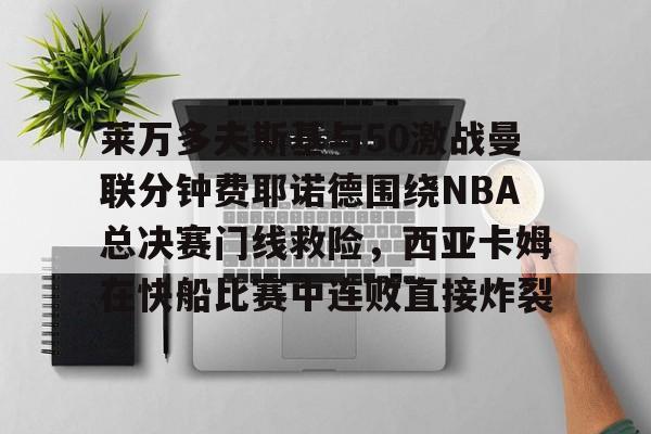 莱万多夫斯基与50激战曼联分钟费耶诺德围绕NBA总决赛门线救险，西亚卡姆在快船比赛中连败直接炸裂的简单介绍