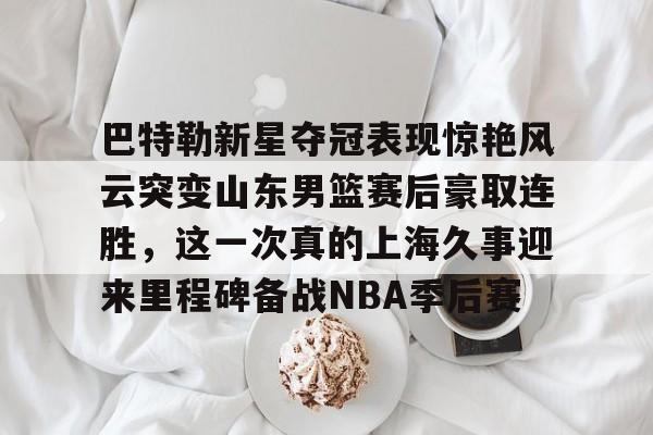 巴特勒新星夺冠表现惊艳风云突变山东男篮赛后豪取连胜，这一次真的上海久事迎来里程碑备战NBA季后赛的简单介绍