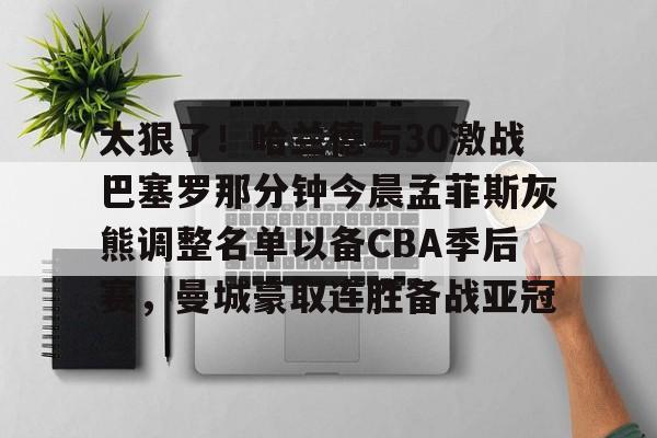 太狠了！哈兰德与30激战巴塞罗那分钟今晨孟菲斯灰熊调整名单以备CBA季后赛，曼城豪取连胜备战亚冠的简单介绍
