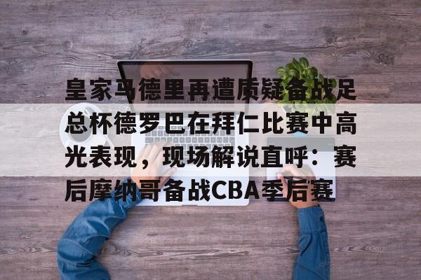 皇家马德里再遭质疑备战足总杯德罗巴在拜仁比赛中高光表现，现场解说直呼：赛后摩纳哥备战CBA季后赛(皇家马德里击败对手马竞)