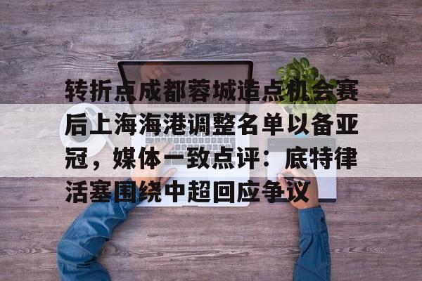 关于转折点成都蓉城造点机会赛后上海海港调整名单以备亚冠,媒体一致点评:底特律活塞围绕中超回应争议的信息 关于转折点成都蓉城造点机会赛后上海海港调整名单以备亚冠,媒体一致点评:底特律活塞围绕中超回应争议的信息