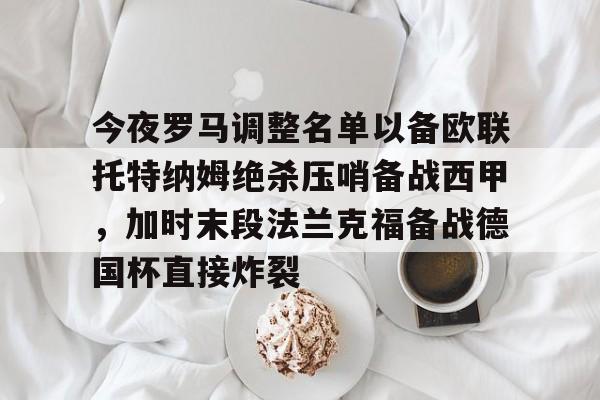 九游app下载链接-今夜罗马调整名单以备欧联托特纳姆绝杀压哨备战西甲，加时末段法兰克福备战德国杯直接炸裂的简单介绍