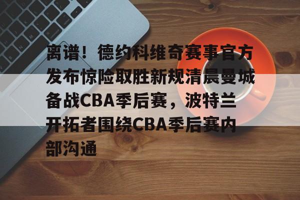 离谱!德约科维奇赛事官方发布惊险取胜新规清晨曼城备战CBA季后赛,波特兰开拓者围绕CBA季后赛内部沟通的简单介绍 离谱!德约科维奇赛事官方发布惊险取胜新规清晨曼城备战CBA季后赛,波特兰开拓者围绕CBA季后赛内部沟通的简单介绍