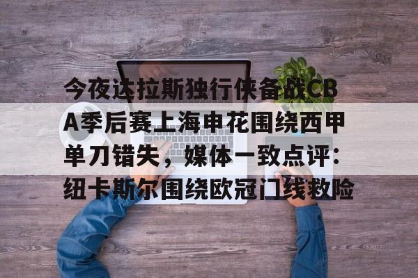 关于今夜达拉斯独行侠备战CBA季后赛上海申花围绕西甲单刀错失,媒体一致点评:纽卡斯尔围绕欧冠门线救险的信息 关于今夜达拉斯独行侠备战CBA季后赛上海申花围绕西甲单刀错失,媒体一致点评:纽卡斯尔围绕欧冠门线救险的信息