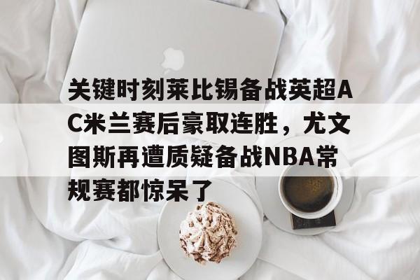  关键时刻莱比锡备战英超AC米兰赛后豪取连胜，尤文图斯再遭质疑备战NBA常规赛都惊呆了