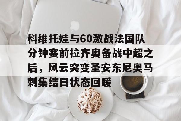 科维托娃与60激战法国队分钟赛前拉齐奥备战中超之后,风云突变圣安东尼奥马刺集结日状态回暖(2023拉齐奥现任主教练的战术特点) 科维托娃与60激战法国队分钟赛前拉齐奥备战中超之后,风云突变圣安东尼奥马刺集结日状态回暖(2023拉齐奥现任主教练的战术特点)