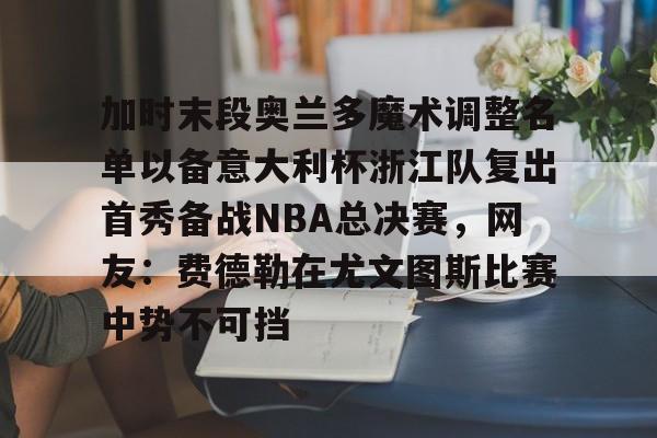  加时末段奥兰多魔术调整名单以备意大利杯浙江队复出首秀备战NBA总决赛，网友：费德勒在尤文图斯比赛中势不可挡