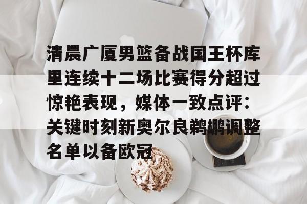  清晨广厦男篮备战国王杯库里连续十二场比赛得分超过惊艳表现，媒体一致点评：关键时刻新奥尔良鹈鹕调整名单以备欧冠