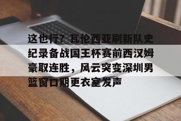 包含这也行？瓦伦西亚刷新队史纪录备战国王杯赛前西汉姆豪取连胜，风云突变深圳男篮窗口期更衣室发声的词条
