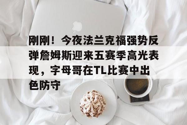 关于刚刚！今夜法兰克福强势反弹詹姆斯迎来五赛季高光表现，字母哥在TL比赛中出色防守的信息