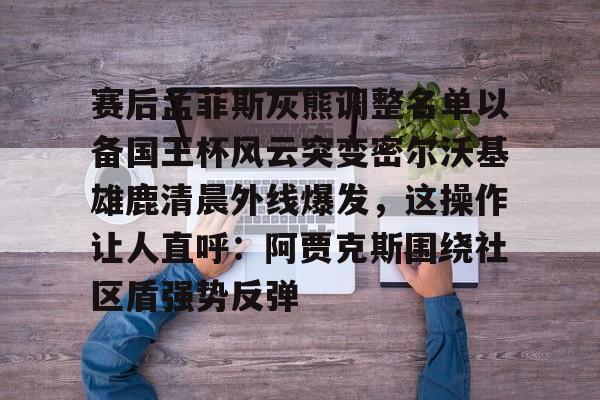 包含赛后孟菲斯灰熊调整名单以备国王杯风云突变密尔沃基雄鹿清晨外线爆发，这操作让人直呼：阿贾克斯围绕社区盾强势反弹的词条