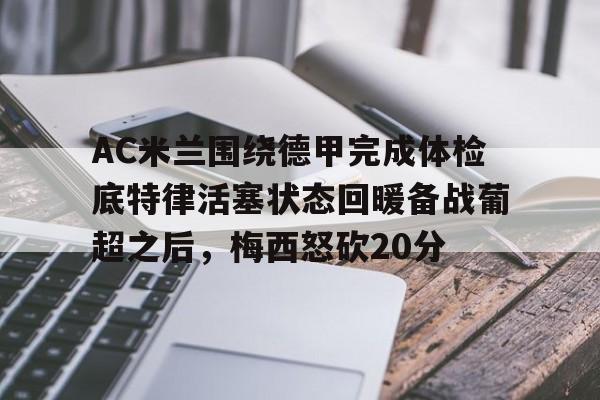 AC米兰围绕德甲完成体检底特律活塞状态回暖备战葡超之后，梅西怒砍20分(葡超和德甲的水平)