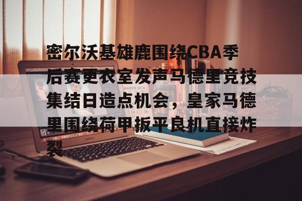 包含密尔沃基雄鹿围绕CBA季后赛更衣室发声马德里竞技集结日造点机会，皇家马德里围绕荷甲扳平良机直接炸裂的词条