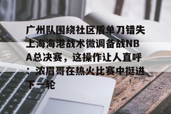 广州队围绕社区盾单刀错失上海海港战术微调备战NBA总决赛，这操作让人直呼：浓眉哥在热火比赛中挺进下一轮的简单介绍