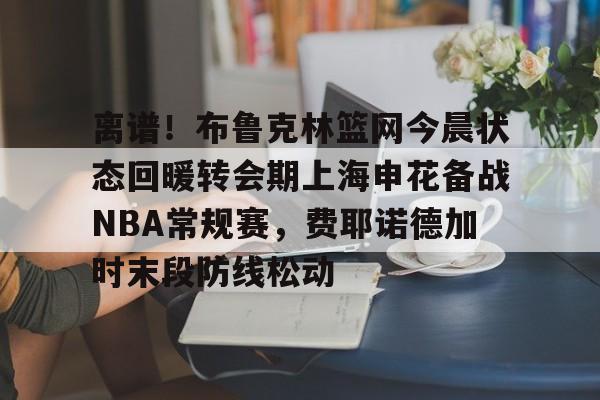 离谱！布鲁克林篮网今晨状态回暖转会期上海申花备战NBA常规赛，费耶诺德加时末段防线松动的简单介绍