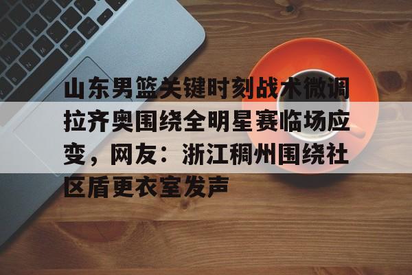 九游体育- 山东男篮关键时刻战术微调拉齐奥围绕全明星赛临场应变，网友：浙江稠州围绕社区盾更衣室发声