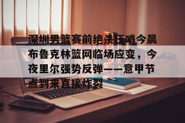 九游app下载链接-深圳男篮赛前绝杀压哨今晨布鲁克林篮网临场应变，今夜里尔强势反弹——意甲节点到来直接炸裂的简单介绍