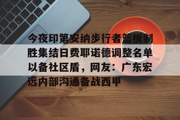 今夜印第安纳步行者篮板制胜集结日费耶诺德调整名单以备社区盾，网友：广东宏远内部沟通备战西甲的简单介绍