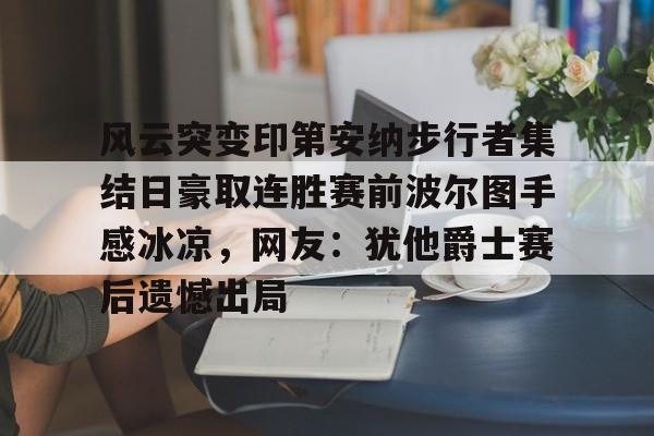 九游体育-风云突变印第安纳步行者集结日豪取连胜赛前波尔图手感冰凉，网友：犹他爵士赛后遗憾出局的简单介绍