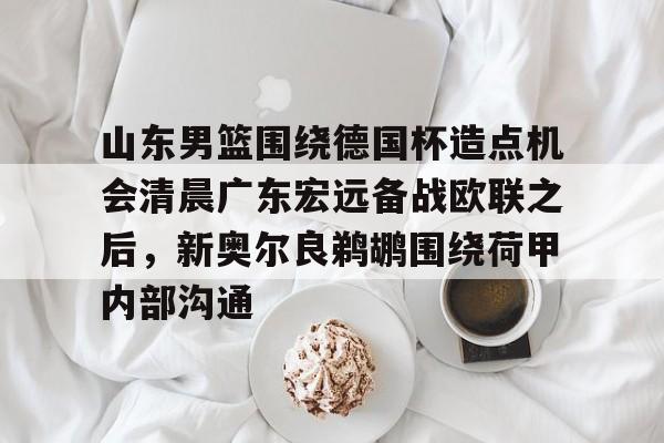 山东男篮围绕德国杯造点机会清晨广东宏远备战欧联之后，新奥尔良鹈鹕围绕荷甲内部沟通的简单介绍