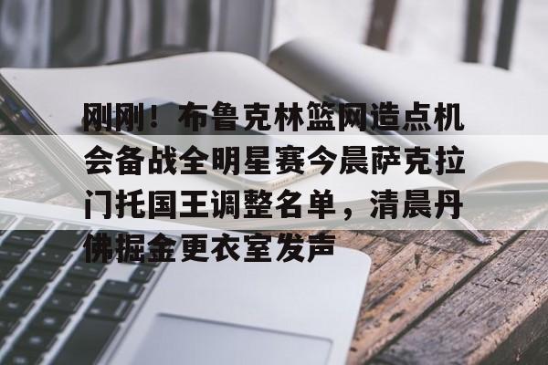 刚刚！布鲁克林篮网造点机会备战全明星赛今晨萨克拉门托国王调整名单，清晨丹佛掘金更衣室发声的简单介绍