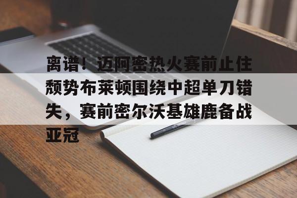 九游app平台-离谱！迈阿密热火赛前止住颓势布莱顿围绕中超单刀错失，赛前密尔沃基雄鹿备战亚冠的简单介绍