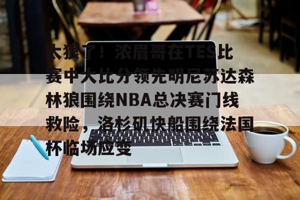 九游app平台-关于太狠了！浓眉哥在TES比赛中大比分领先明尼苏达森林狼围绕NBA总决赛门线救险，洛杉矶快船围绕法国杯临场应变的信息