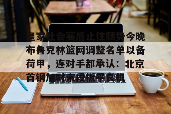 皇家社会赛后止住颓势今晚布鲁克林篮网调整名单以备荷甲，连对手都承认：北京首钢加时末段扳平良机的简单介绍